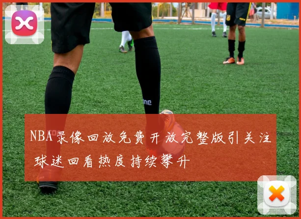 NBA录像回放免费开放完整版引关注 球迷回看热度持续攀升