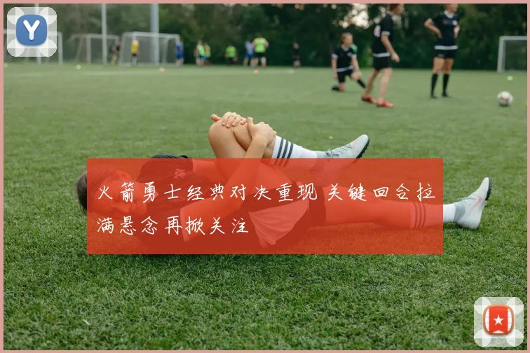 火箭勇士经典对决重现 关键回合拉满悬念再掀关注