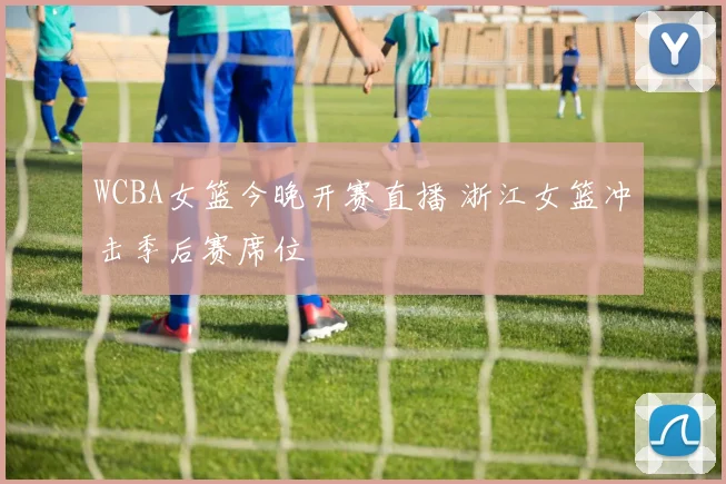 WCBA女篮今晚开赛直播 浙江女篮冲击季后赛席位