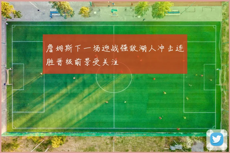 詹姆斯下一场迎战强敌湖人冲击连胜晋级前景受关注