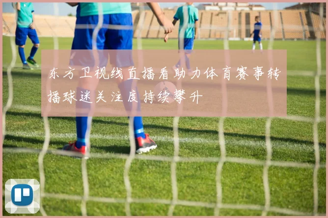 东方卫视线直播看助力体育赛事转播球迷关注度持续攀升