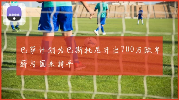 巴萨计划为巴斯托尼开出700万欧年薪与国米持平