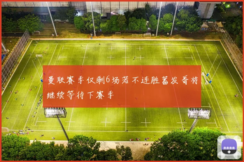 曼联赛季仅剩6场若不连胜蓄发哥将继续等待下赛季