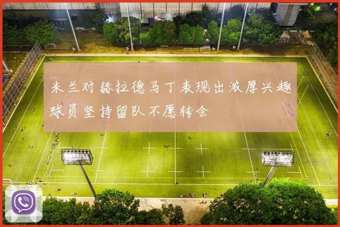 米兰对赫拉德马丁表现出浓厚兴趣球员坚持留队不愿转会