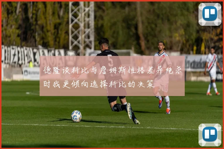 德隆谈科比与詹姆斯性格差异绝杀时我更倾向选择科比的决策