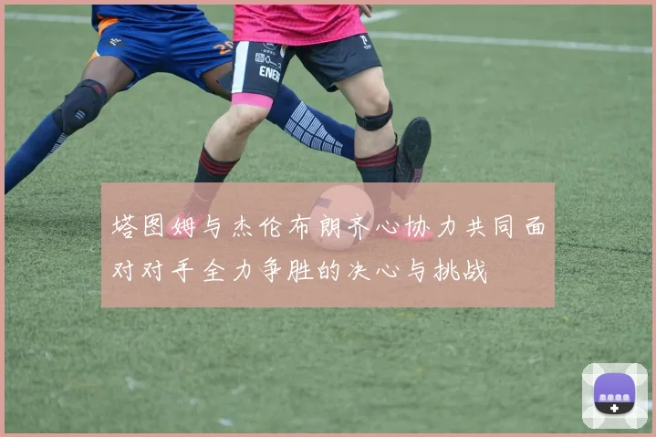 塔图姆与杰伦布朗齐心协力共同面对对手全力争胜的决心与挑战