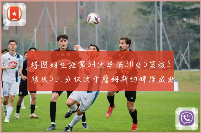 塔图姆生涯第34次单场30分5篮板5助攻5三分仅次于詹姆斯的辉煌成就