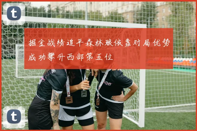 掘金战绩追平森林狼依靠对局优势成功攀升西部第五位