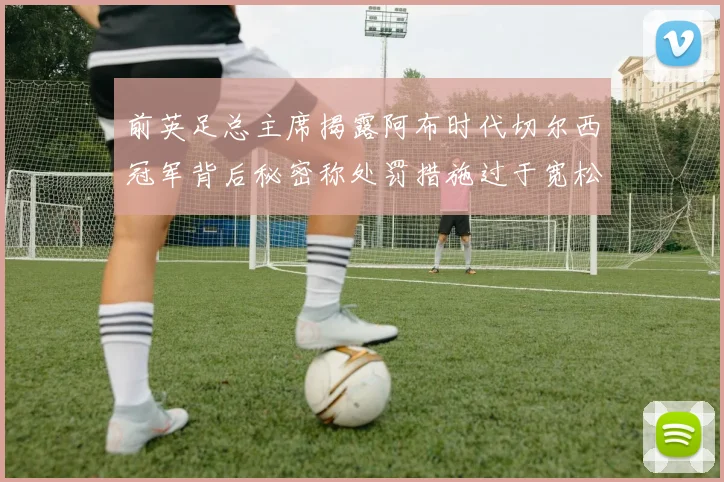 前英足总主席揭露阿布时代切尔西冠军背后秘密称处罚措施过于宽松