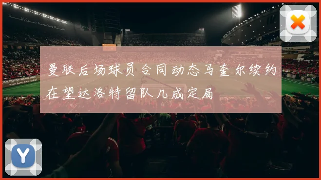 曼联后场球员合同动态马奎尔续约在望达洛特留队几成定局