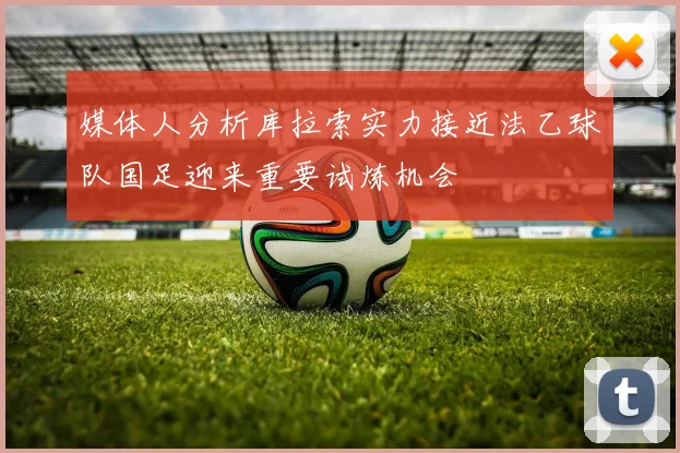 媒体人分析库拉索实力接近法乙球队国足迎来重要试炼机会
