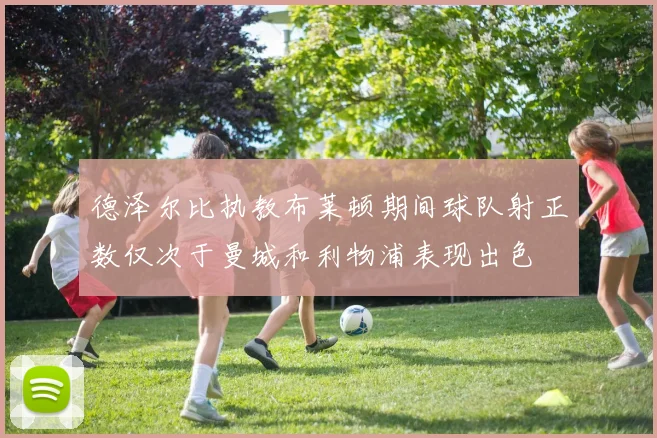 德泽尔比执教布莱顿期间球队射正数仅次于曼城和利物浦表现出色
