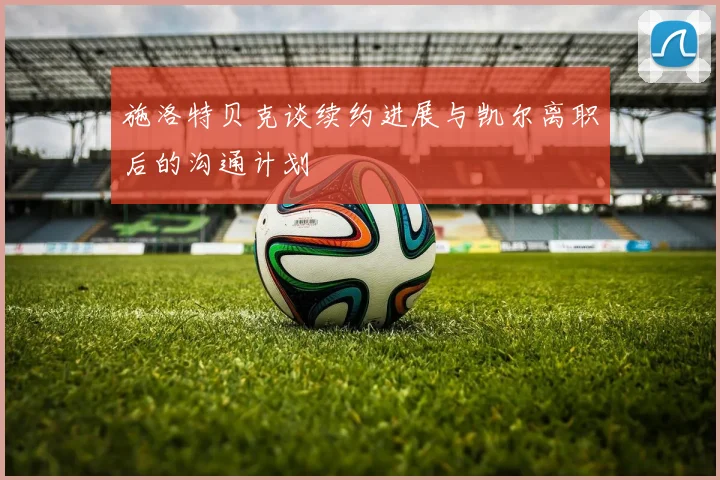 施洛特贝克谈续约进展与凯尔离职后的沟通计划