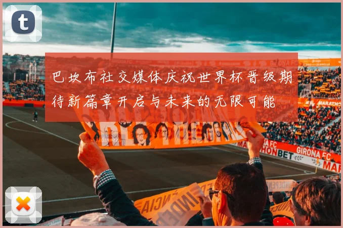 巴坎布社交媒体庆祝世界杯晋级期待新篇章开启与未来的无限可能