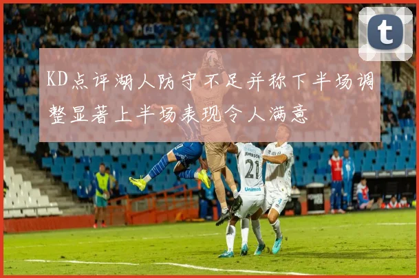 KD点评湖人防守不足并称下半场调整显著上半场表现令人满意