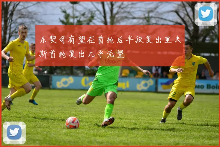 东契奇有望在首轮后半段复出里夫斯首轮复出几乎无望