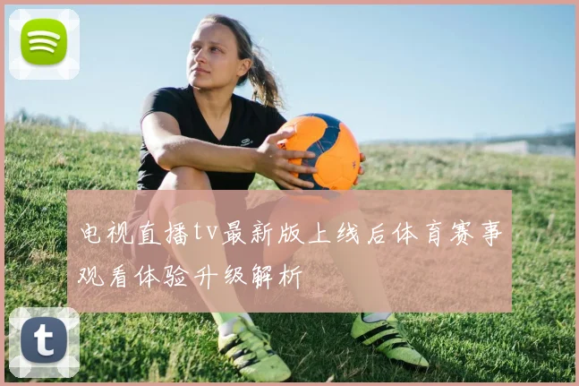 电视直播tv最新版上线后体育赛事观看体验升级解析