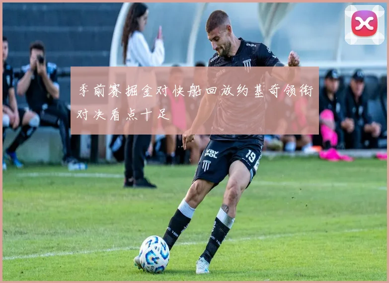 季前赛掘金对快船回放约基奇领衔对决看点十足