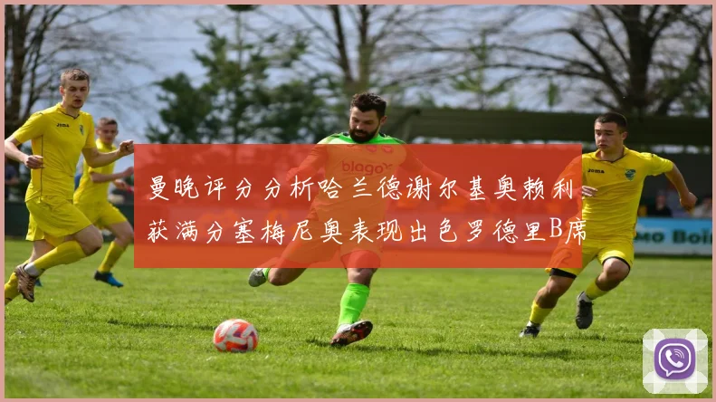 曼晚评分分析哈兰德谢尔基奥赖利获满分塞梅尼奥表现出色罗德里B席评分7分